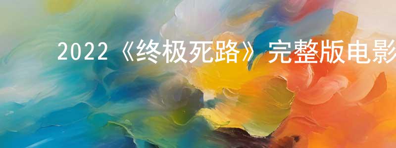 陈彦曲的动漫综艺大全,2022《终极死路》完整版电影/在线观看/百度云-美剧天堂